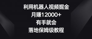 利用机器人视频掘金,月赚12000+,有手就会,落地保姆级教程【揭秘】-资源云
