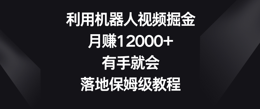 利用机器人视频掘金，月赚12000+，有手就会，落地保姆级教程【揭秘】-资源云