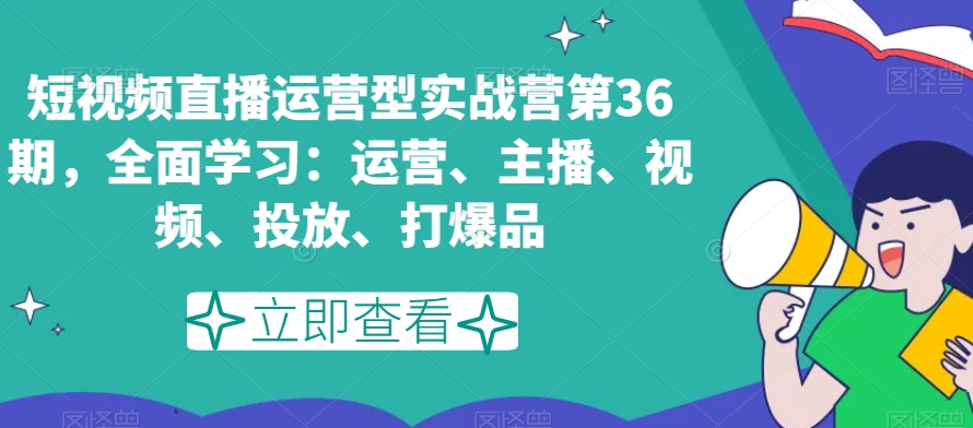 短视频直播运营型实战营第36期，全面学习：运营、主播、视频、投放、打爆品-资源云