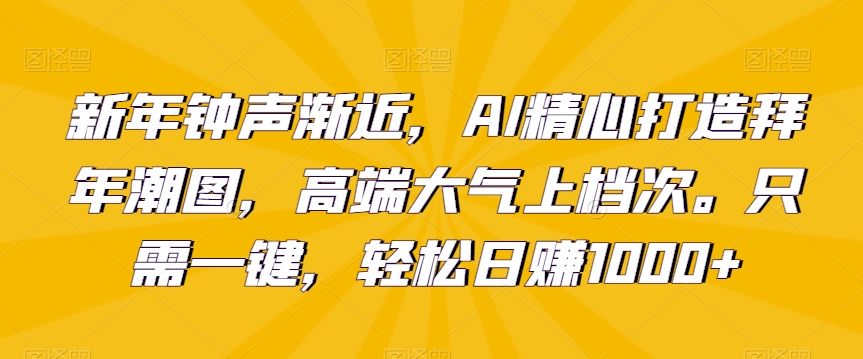 新年钟声渐近，AI精心打造拜年潮图，高端大气上档次。只需一键，轻松日赚1000+【揭秘】-资源云