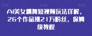 AI美女跳舞短视频玩法详解,26个作品涨21万粉丝,保姆级教程【揭秘】-资源云