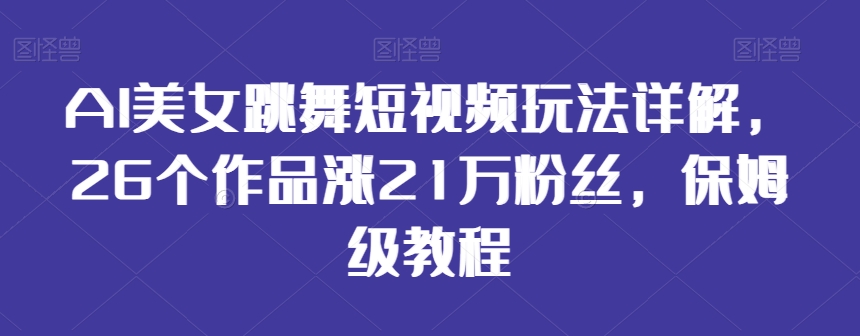AI美女跳舞短视频玩法详解，26个作品涨21万粉丝，保姆级教程【揭秘】-资源云