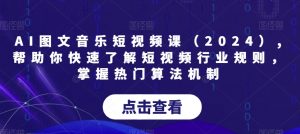 AI图文音乐短视频课(2024),帮助你快速了解短视频行业规则,掌握热门算法机制-资源云