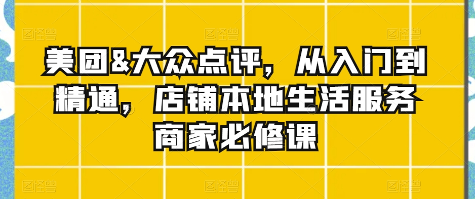 美团&大众点评，从入门到精通，店铺本地生活服务商家必修课-资源云