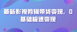 最新影视剪辑带货变现,0基础极速变现-资源云