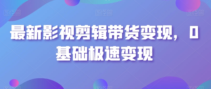 最新影视剪辑带货变现，0基础极速变现-资源云