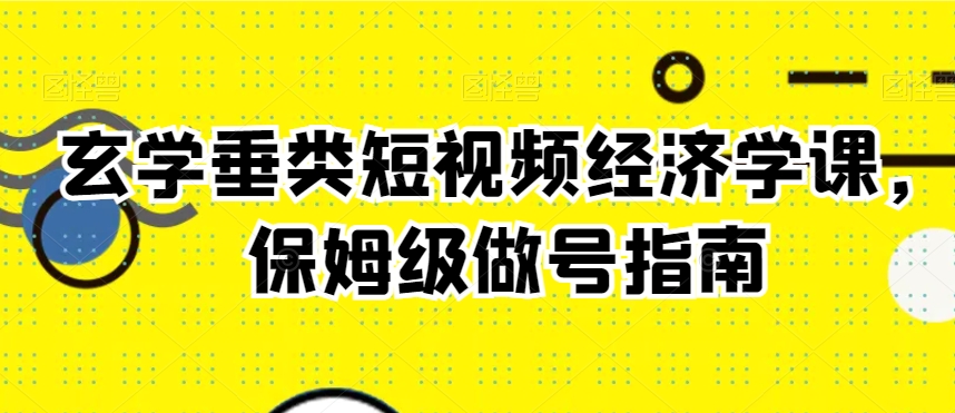 玄学垂类短视频经济学课，保姆级做号指南-资源云