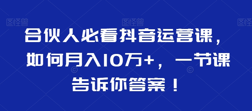 合伙人必看抖音运营课，如何月入10万+，一节课告诉你答案！-资源云