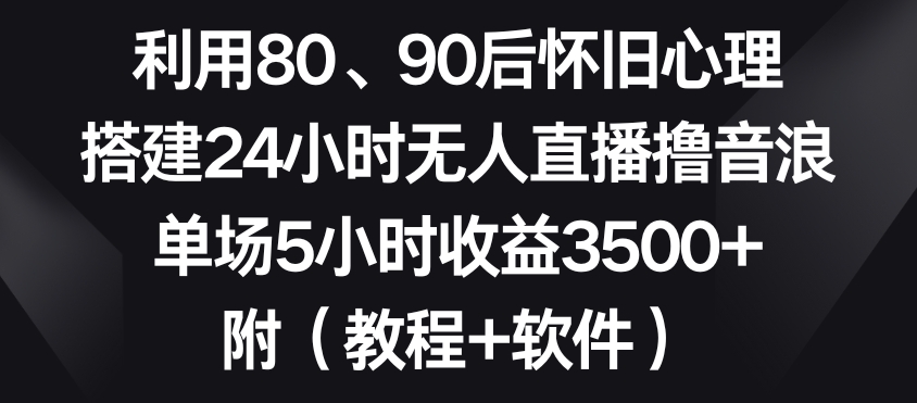 利用80、90后怀旧心理，搭建24小时无人直播撸音浪，单场5小时收益3500+（教程+软件）【揭秘】-资源云