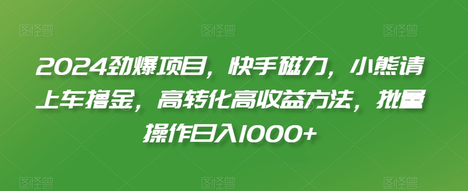 2024劲爆项目，快手磁力，小熊请上车撸金，高转化高收益方法，批量操作日入1000+【揭秘】-资源云