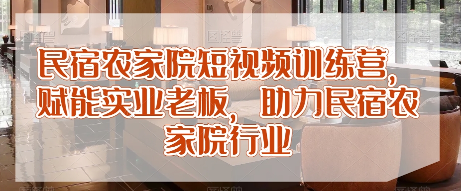 民宿农家院短视频训练营，赋能实业老板，助力民宿农家院行业-资源云