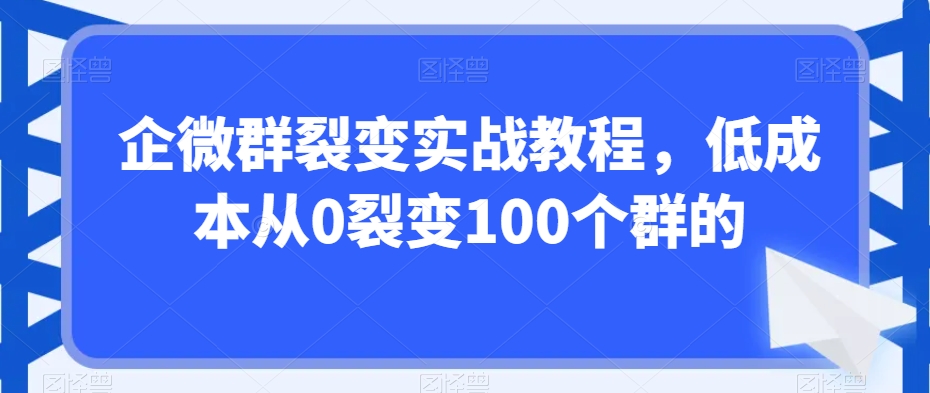企微群裂变实战教程，低成本从0裂变100个群的-资源云