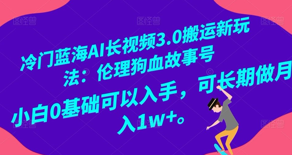 冷门蓝海AI长视频3.0搬运新玩法：伦理狗血故事号，小白0基础可以入手，可长期做月入1w+【揭秘】-资源云