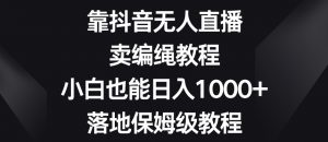 靠抖音无人直播,卖编绳教程,小白也能日入1000+,落地保姆级教程【揭秘】-资源云