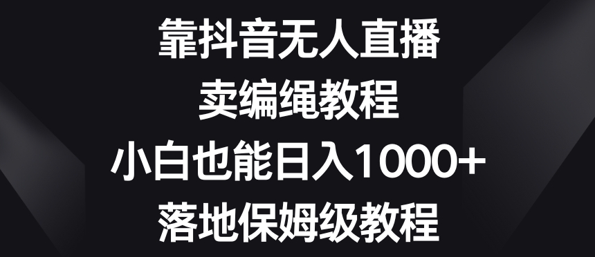 靠抖音无人直播，卖编绳教程，小白也能日入1000+，落地保姆级教程【揭秘】-资源云