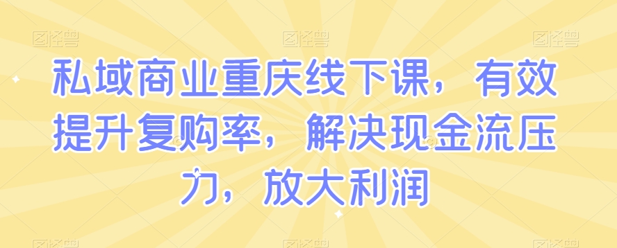 私域商业重庆线下课，有效提升复购率，解决现金流压力，放大利润-资源云
