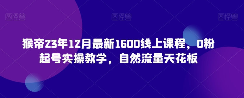 猴帝23年12月最新1600线上课程，0粉起号实操教学，自然流量天花板-资源云