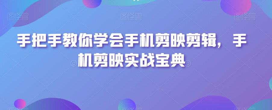 手把手教你学会手机剪映剪辑，手机剪映实战宝典-资源云