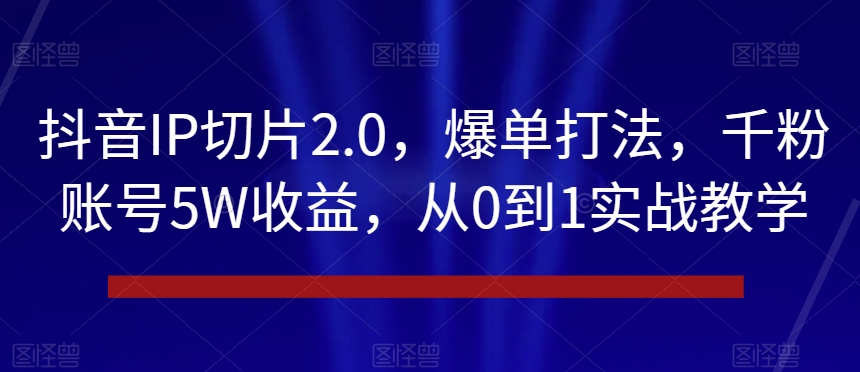 抖音IP切片2.0，爆单打法，千粉账号5W收益，从0到1实战教学【揭秘】-资源云