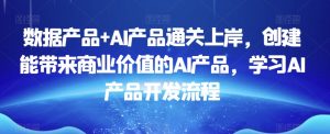 数据产品+AI产品通关上岸,创建能带来商业价值的AI产品,学习AI产品开发流程-资源云
