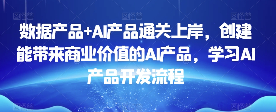 数据产品+AI产品通关上岸，创建能带来商业价值的AI产品，学习AI产品开发流程-资源云