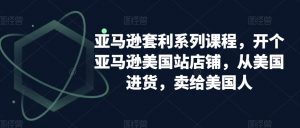 亚马逊套利系列课程,开个亚马逊美国站店铺,从美国进货,卖给美国人-资源云
