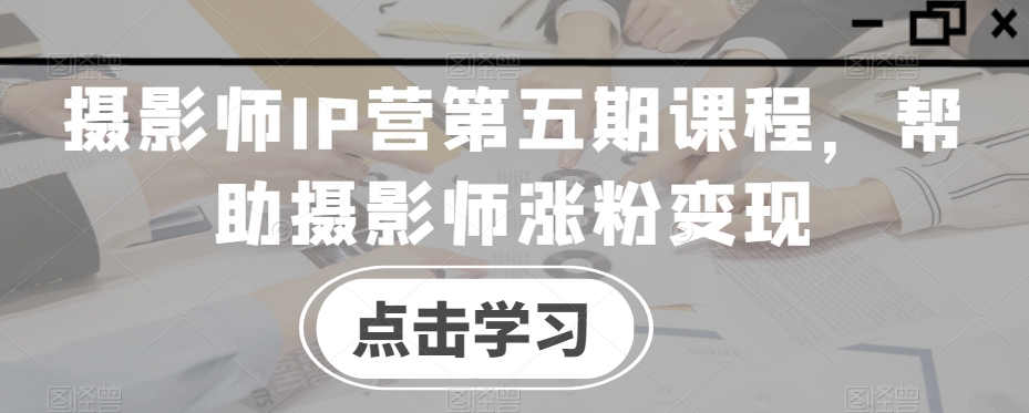 摄影师IP营第五期课程，帮助摄影师涨粉变现-资源云