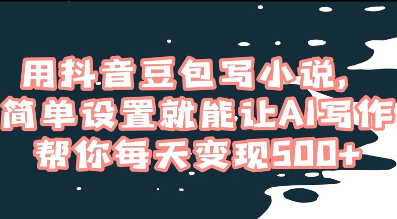 用抖音豆包写小说，简单设置就能让AI写作帮你每天变现500+【揭秘】-资源云