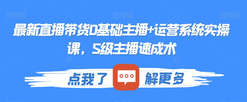 最新直播带货0基础主播+运营系统实操课，S级主播速成术-资源云