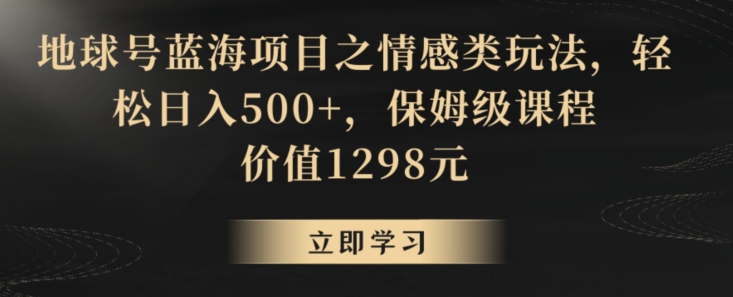 地球号蓝海项目之情感类玩法，轻松日入500+，保姆级课程【揭秘】-资源云