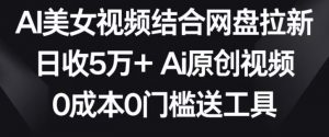 AI美女视频结合网盘拉新,日收5万+两分钟一条Ai原创视频,0成本0门槛送工具【揭秘】-资源云