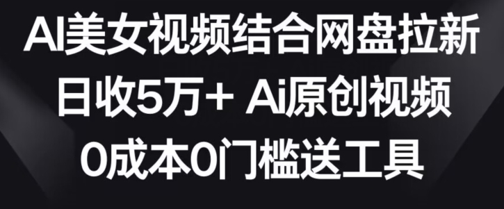 AI美女视频结合网盘拉新，日收5万+两分钟一条Ai原创视频，0成本0门槛送工具【揭秘】-资源云