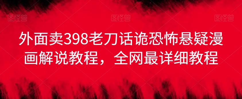 外面卖398老刀话诡恐怖悬疑漫画解说项目，全网最详细教程-资源云