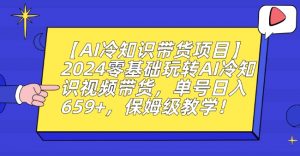 【AI冷知识带货项目】2024零基础玩转AI冷知识视频带货,单号日入659+,保姆级教学【揭秘】-资源云