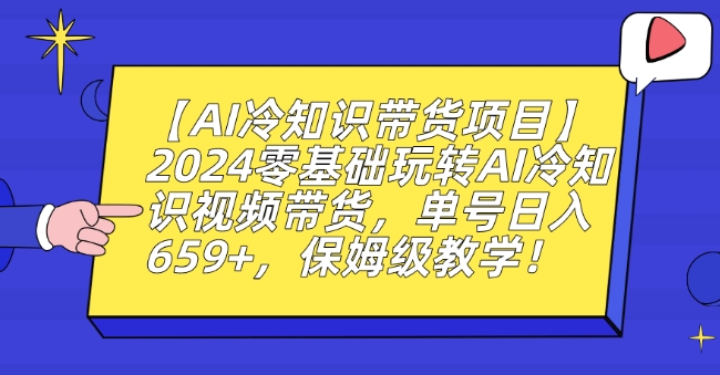 【AI冷知识带货项目】2024零基础玩转AI冷知识视频带货，单号日入659+，保姆级教学【揭秘】-资源云