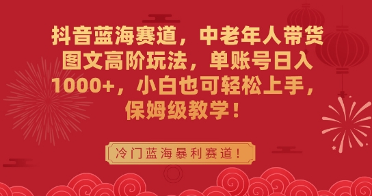 抖音蓝海赛道，中老年人带货图文高阶玩法，单账号日入1000+，小白也可轻松上手，保姆级教学【揭秘】-资源云