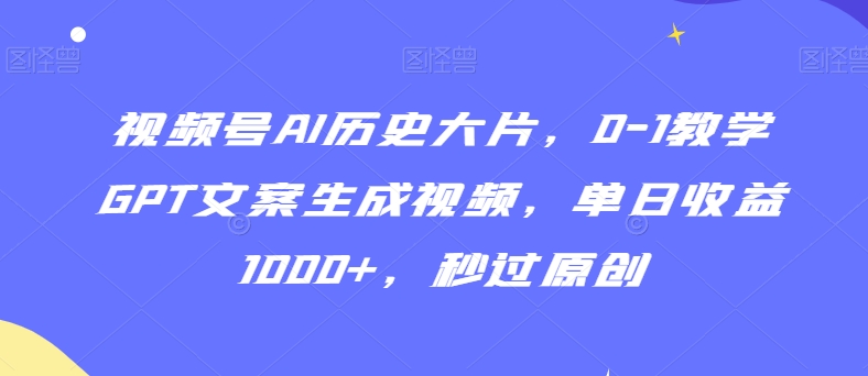 视频号AI历史大片，0-1教学GPT文案生成视频，单日收益1000+，秒过原创【揭秘】-资源云