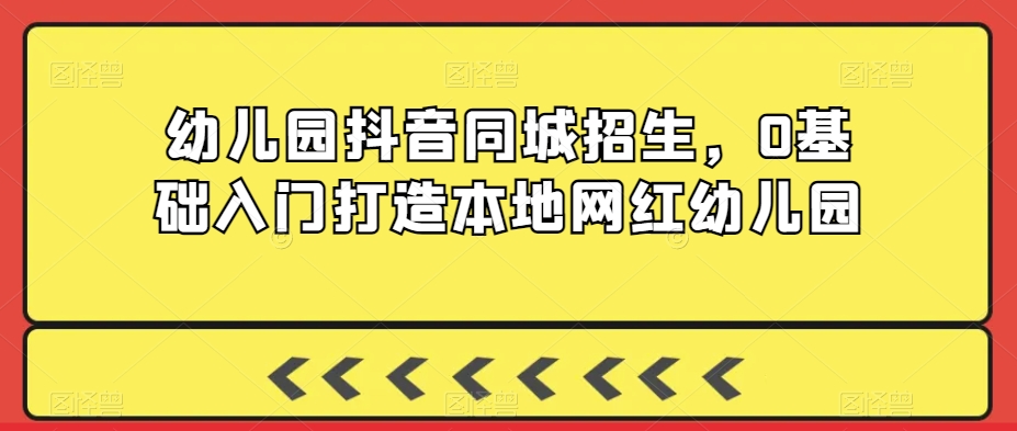 幼儿园抖音同城招生，0基础入门打造本地网红幼儿园-资源云