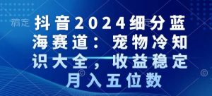 抖音2024细分蓝海赛道:宠物冷知识大全,收益稳定,月入五位数【揭秘】-资源云