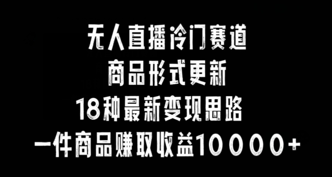 无人直播冷门赛道，商品形式更新，18种变现思路，一件商品赚取收益10000+【揭秘】-资源云