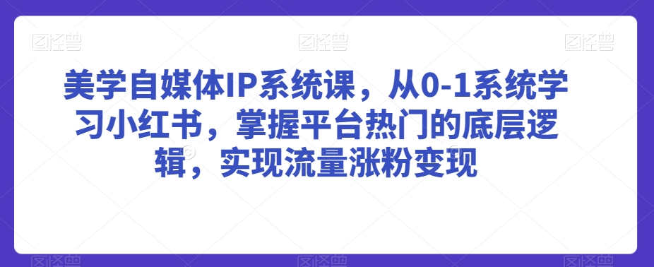 美学自媒体IP系统课，从0-1系统学习小红书，掌握平台热门的底层逻辑，实现流量涨粉变现-资源云