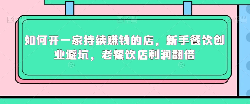 如何开一家持续赚钱的店，新手餐饮创业避坑，老餐饮店利润翻倍-资源云