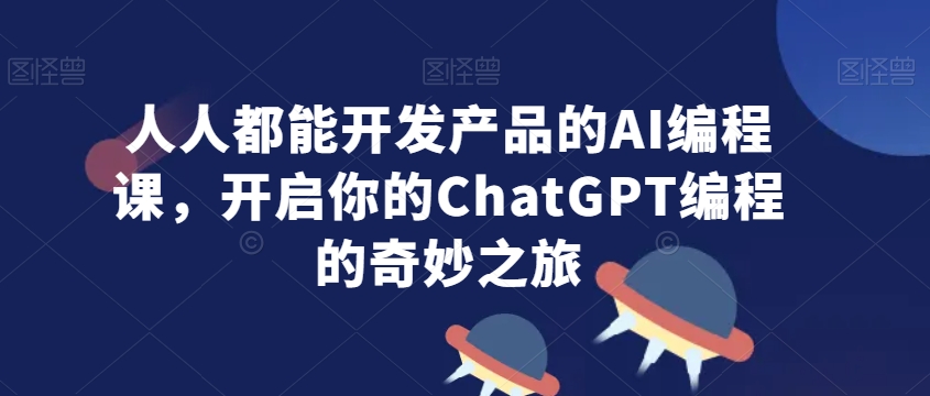 人人都能开发产品的AI编程课，开启你的ChatGPT编程的奇妙之旅-资源云