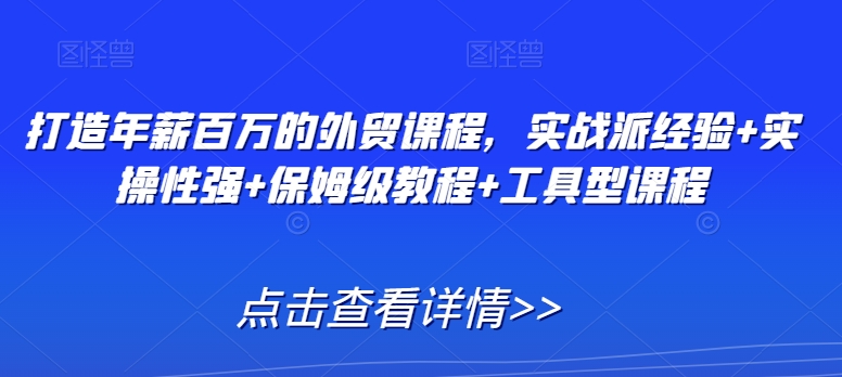 打造年薪百万的外贸课程，实战派经验+实操性强+保姆级教程+工具型课程-资源云