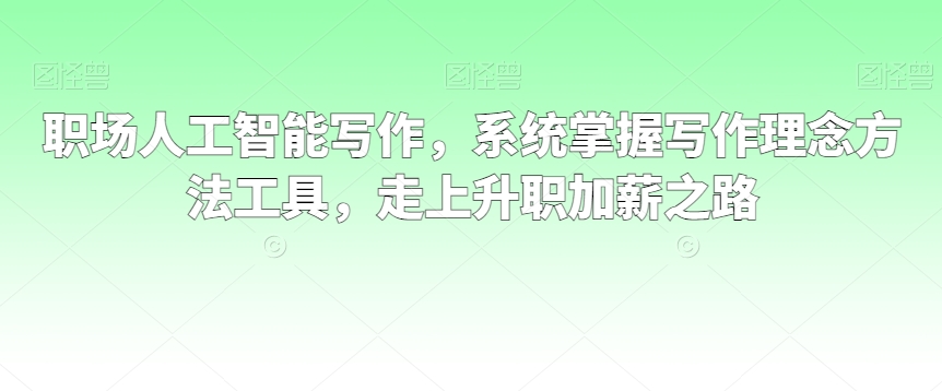 职场人工智能写作，系统掌握写作理念方法工具，走上升职加薪之路-资源云