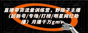 直播带货流量训练营,野路子主播(起新号/专场/打榜/明星网红助播)月播千万gmv-资源云