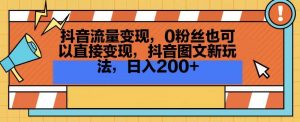 抖音流量变现,0粉丝也可以直接变现,抖音图文新玩法,日入200+【揭秘】-资源云