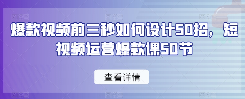 爆款视频前三秒如何设计50招，短视频运营爆款课50节-资源云
