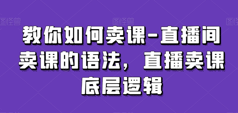 教你如何卖课-直播间卖课的语法，直播卖课底层逻辑-资源云