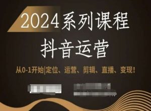 2024抖音运营全套系列课程,从0-1开始,定位、运营、剪辑、直播、变现!-资源云